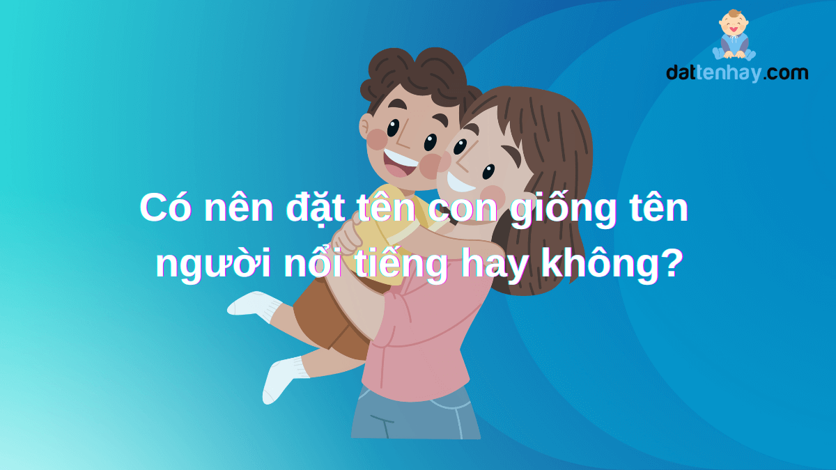 Có nên đặt tên con giống tên người nổi tiếng hay không?