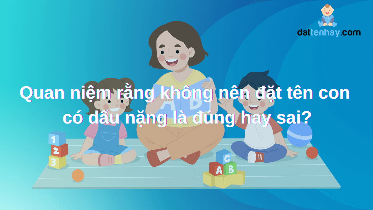 Quan niệm rằng không nên đặt tên con có dấu nặng là đúng hay sai?