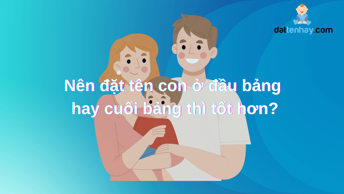 Nên đặt tên con ở đầu bảng hay cuối bảng thì tốt hơn?