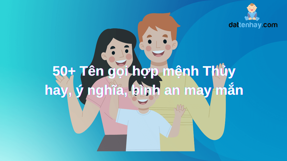 50+ Tên gọi hợp mệnh Thủy hay, ý nghĩa, bình an may mắn